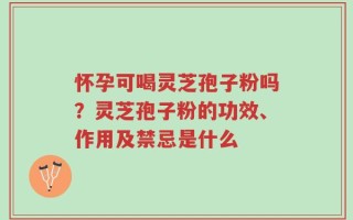 怀孕可喝灵芝孢子粉吗？灵芝孢子粉的功效、作用及禁忌是什么