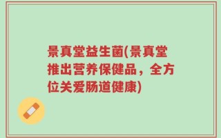景真堂益生菌(景真堂推出营养保健品，全方位关爱肠道健康)