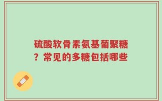 硫酸软骨素氨基葡聚糖？常见的多糖包括哪些
