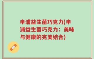 申浦益生菌巧克力(申浦益生菌巧克力：美味与健康的完美结合)