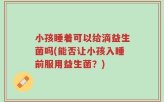 小孩睡着可以给滴益生菌吗(能否让小孩入睡前服用益生菌？)