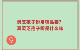 灵芝孢子粉用嘴品尝？真灵芝孢子粉是什么味