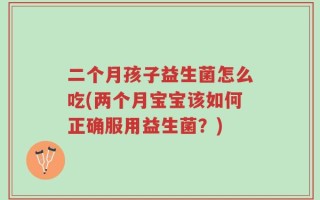 二个月孩子益生菌怎么吃(两个月宝宝该如何正确服用益生菌？)