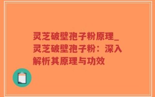 灵芝破壁孢子粉原理_灵芝破壁孢子粉：深入解析其原理与功效