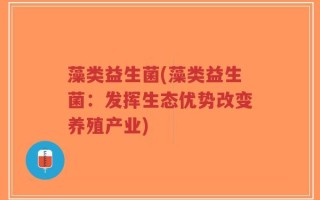 藻类益生菌(藻类益生菌：发挥生态优势改变养殖产业)
