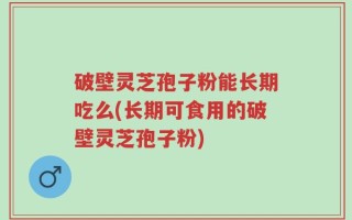 破壁灵芝孢子粉能长期吃么(长期可食用的破壁灵芝孢子粉)