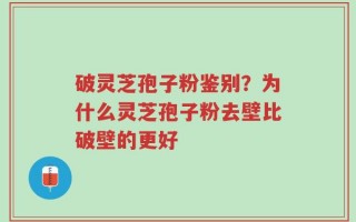 破灵芝孢子粉鉴别？为什么灵芝孢子粉去壁比破壁的更好