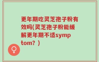 更年期吃灵芝孢子粉有效吗(灵芝孢子粉能缓解更年期不适symptom？)