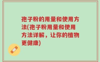 孢子粉的用量和使用方法(孢子粉用量和使用方法详解，让你的植物更健康)