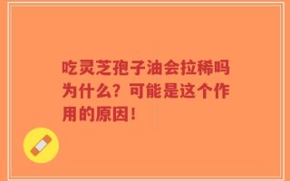 吃灵芝孢子油会拉稀吗为什么？可能是这个作用的原因！