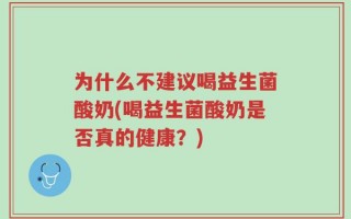 为什么不建议喝益生菌酸奶(喝益生菌酸奶是否真的健康？)