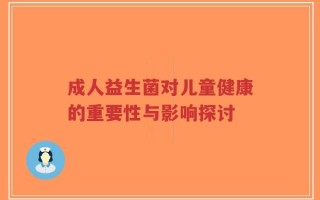 成人益生菌对儿童健康的重要性与影响探讨