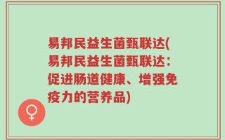 易邦民益生菌甄联达(易邦民益生菌甄联达：促进肠道健康、增强免疫力的营养品)