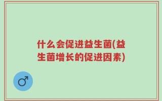 什么会促进益生菌(益生菌增长的促进因素)