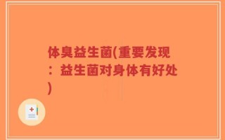 体臭益生菌(重要发现：益生菌对身体有好处)