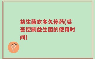 益生菌吃多久停药(妥善控制益生菌的使用时间)