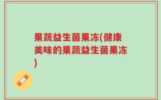 果蔬益生菌果冻(健康美味的果蔬益生菌果冻)