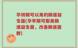 孕初期可以用的肠道益生菌(孕早期可服用肠道益生菌，改善肠道菌群)