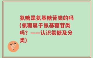 氨糖是氨基糖苷类的吗(氨糖属于氨基糖苷类吗？——认识氨糖及分类)
