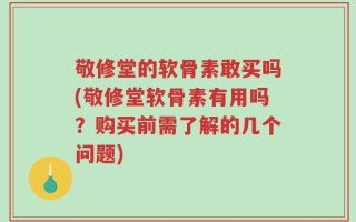 敬修堂的软骨素敢买吗(敬修堂软骨素有用吗？购买前需了解的几个问题)
