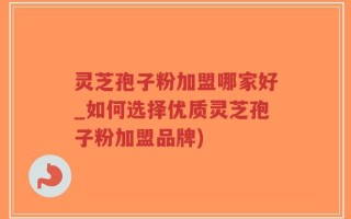 灵芝孢子粉加盟哪家好_如何选择优质灵芝孢子粉加盟品牌)