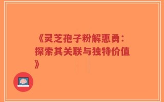 《灵芝孢子粉解惠勇：探索其关联与独特价值》