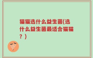 猫猫选什么益生菌(选什么益生菌最适合猫猫？)