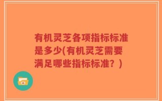 有机灵芝各项指标标准是多少(有机灵芝需要满足哪些指标标准？)