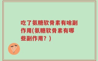吃了氨糖软骨素有啥副作用(氨糖软骨素有哪些副作用？)