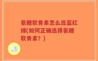 氨糖软骨素怎么选蓝红绿(如何正确选择氨糖软骨素？)
