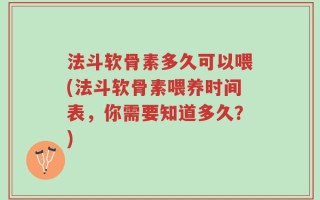 法斗软骨素多久可以喂(法斗软骨素喂养时间表，你需要知道多久？)