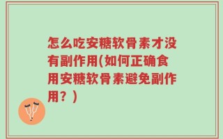 怎么吃安糖软骨素才没有副作用(如何正确食用安糖软骨素避免副作用？)