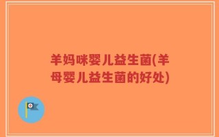 羊妈咪婴儿益生菌(羊母婴儿益生菌的好处)