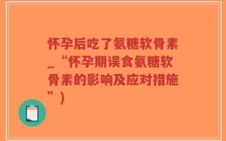 怀孕后吃了氨糖软骨素_“怀孕期误食氨糖软骨素的影响及应对措施”)
