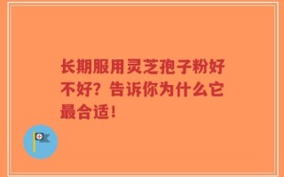 长期服用灵芝孢子粉好不好？告诉你为什么它最合适！