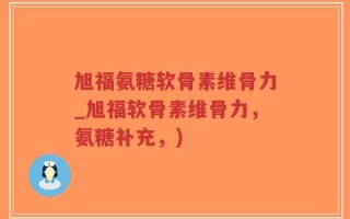旭福氨糖软骨素维骨力_旭福软骨素维骨力，氨糖补充，)