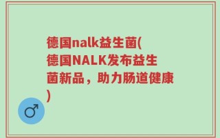 德国nalk益生菌(德国NALK发布益生菌新品，助力肠道健康)