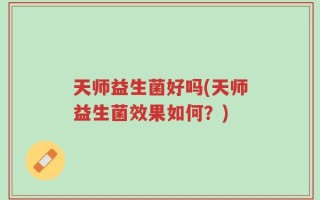 天师益生菌好吗(天师益生菌效果如何？)