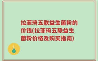 拉菲琦五联益生菌粉的价钱(拉菲琦五联益生菌粉价格及购买指南)