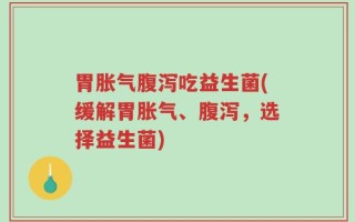 胃胀气腹泻吃益生菌(缓解胃胀气、腹泻，选择益生菌)