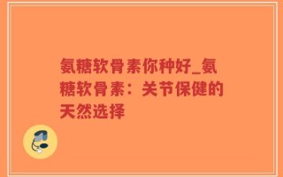 氨糖软骨素你种好_氨糖软骨素：关节保健的天然选择