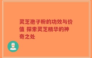 灵芝孢子粉的功效与价值 探索灵芝精华的神奇之处