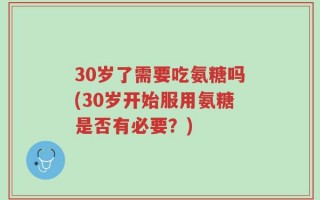30岁了需要吃氨糖吗(30岁开始服用氨糖是否有必要？)