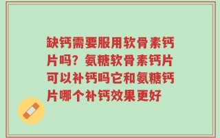缺钙需要服用软骨素钙片吗？氨糖软骨素钙片可以补钙吗它和氨糖钙片哪个补钙效果更好