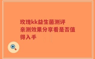 玫瑰kk益生菌测评 亲测效果分享看是否值得入手