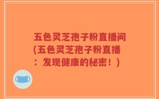 五色灵芝孢子粉直播间(五色灵芝孢子粉直播：发现健康的秘密！)