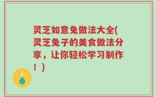 灵芝如意兔做法大全(灵芝兔子的美食做法分享，让你轻松学习制作！)
