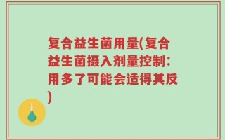 复合益生菌用量(复合益生菌摄入剂量控制：用多了可能会适得其反)