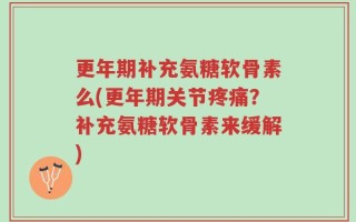 更年期补充氨糖软骨素么(更年期关节疼痛？补充氨糖软骨素来缓解)