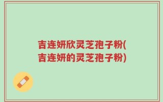 吉连妍欣灵芝孢子粉(吉连妍的灵芝孢子粉)